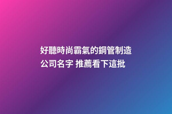 好聽時尚霸氣的鋼管制造公司名字 推薦看下這批